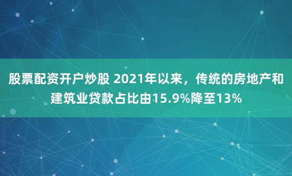股票配资开户炒股 2021年以来，传统的房地产和建筑业贷款占比由15.9%降至13%