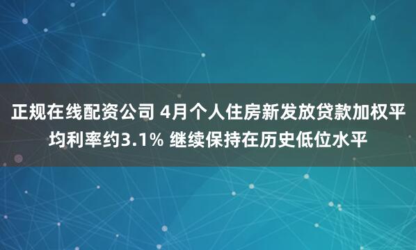正规在线配资公司 4月个人住房新发放贷款加权平均利率约3.1% 继续保持在历史低位水平