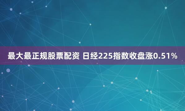 最大最正规股票配资 日经225指数收盘涨0.51%