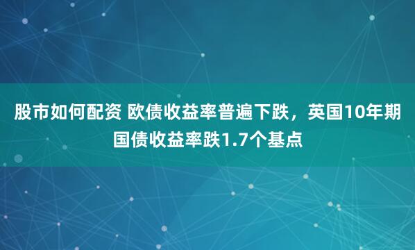 股市如何配资 欧债收益率普遍下跌，英国10年期国债收益率跌1.7个基点