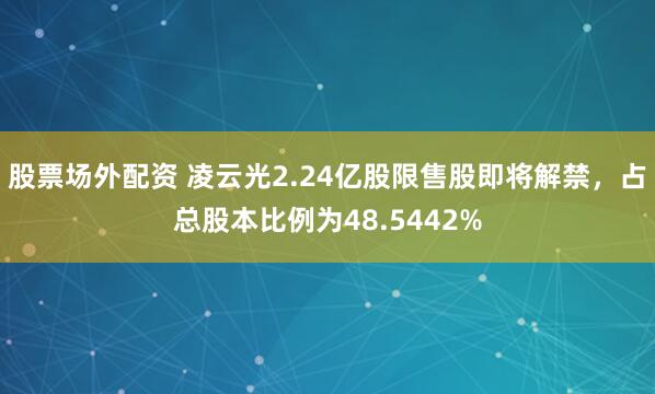 股票场外配资 凌云光2.24亿股限售股即将解禁，占总股本比例为48.5442%