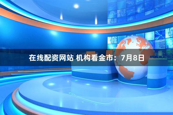 在线配资网站 机构看金市：7月8日