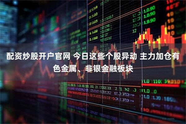 配资炒股开户官网 今日这些个股异动 主力加仓有色金属、非银金融板块