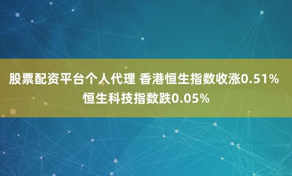 股票配资平台个人代理 香港恒生指数收涨0.51% 恒生科技指数跌0.05%