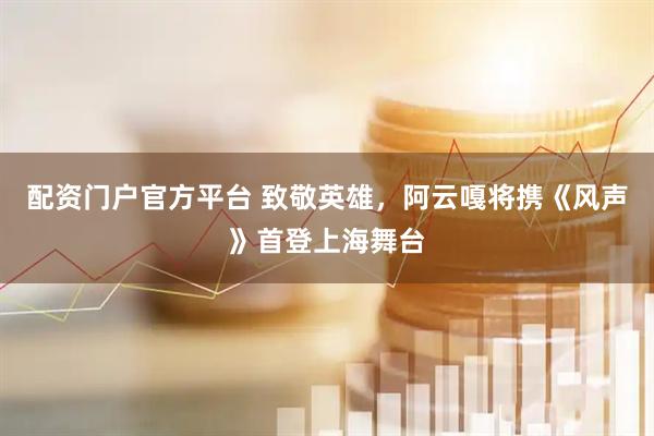 配资门户官方平台 致敬英雄，阿云嘎将携《风声》首登上海舞台