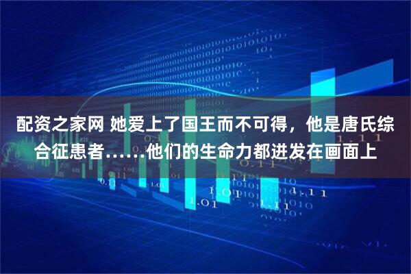 配资之家网 她爱上了国王而不可得，他是唐氏综合征患者……他们的生命力都迸发在画面上