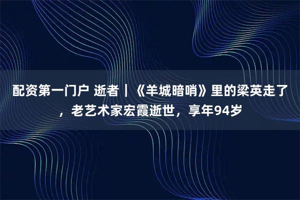 配资第一门户 逝者｜《羊城暗哨》里的梁英走了，老艺术家宏霞逝世，享年94岁