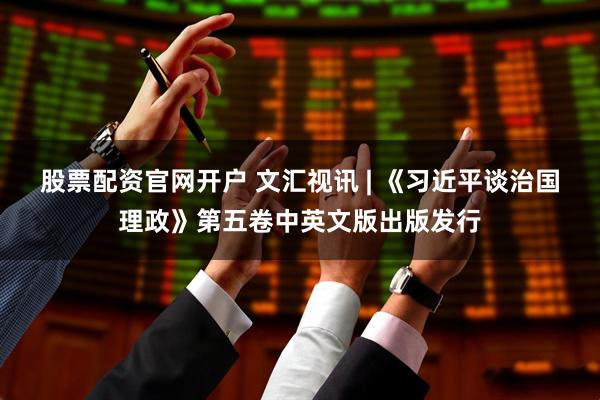 股票配资官网开户 文汇视讯 | 《习近平谈治国理政》第五卷中英文版出版发行