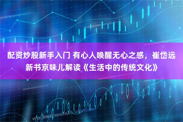 配资炒股新手入门 有心人唤醒无心之感，崔岱远新书京味儿解读《生活中的传统文化》