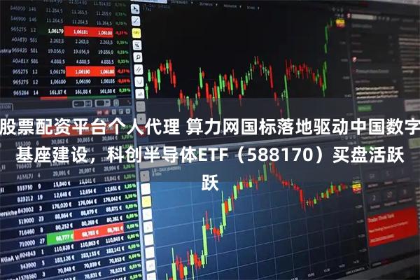 股票配资平台个人代理 算力网国标落地驱动中国数字基座建设，科创半导体ETF（588170）买盘活跃