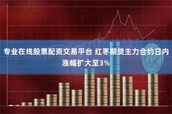 专业在线股票配资交易平台 红枣期货主力合约日内涨幅扩大至3%