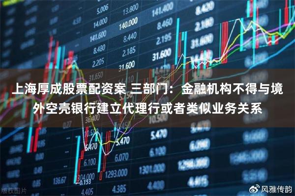 上海厚成股票配资案 三部门：金融机构不得与境外空壳银行建立代理行或者类似业务关系