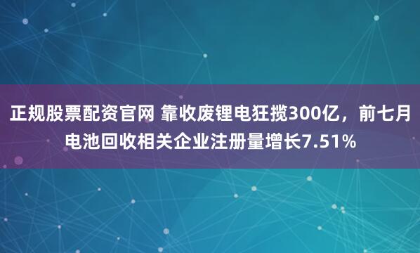 正规股票配资官网 靠收废锂电狂揽300亿，前七月电池回收相关企业注册量增长7.51%