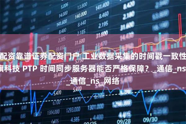 配资靠谱证券配资门户 工业数据采集的时间戳一致性，星旗科技 PTP 时间同步服务器能否严格保障？_通信_ns_网络