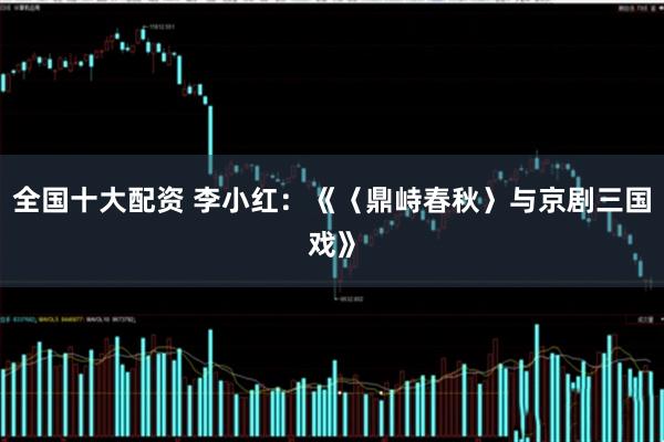 全国十大配资 李小红：《〈鼎峙春秋〉与京剧三国戏》