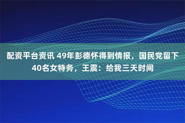 配资平台资讯 49年彭德怀得到情报，国民党留下40名女特务，王震：给我三天时间
