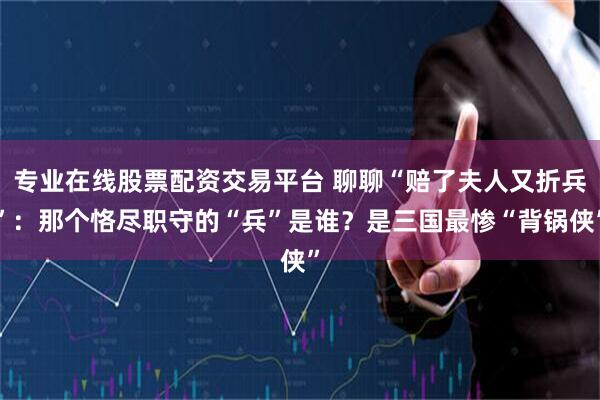 专业在线股票配资交易平台 聊聊“赔了夫人又折兵”：那个恪尽职守的“兵”是谁？是三国最惨“背锅侠”
